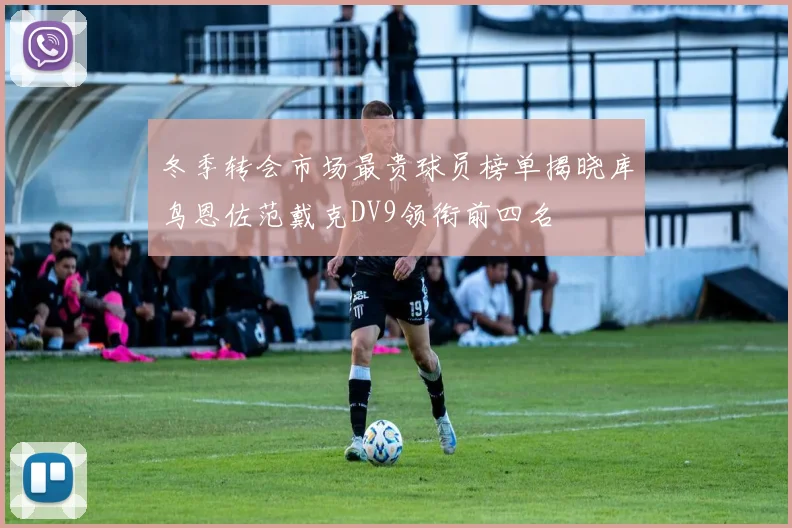 冬季转会市场最贵球员榜单揭晓库鸟恩佐范戴克DV9领衔前四名