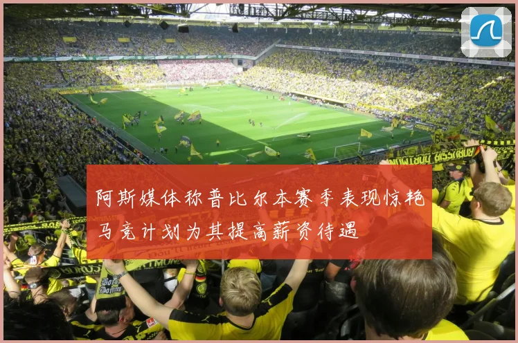 阿斯媒体称普比尔本赛季表现惊艳马竞计划为其提高薪资待遇