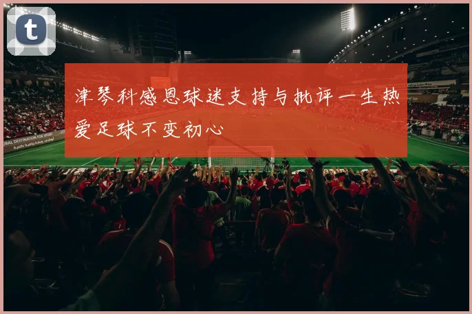 津琴科感恩球迷支持与批评一生热爱足球不变初心