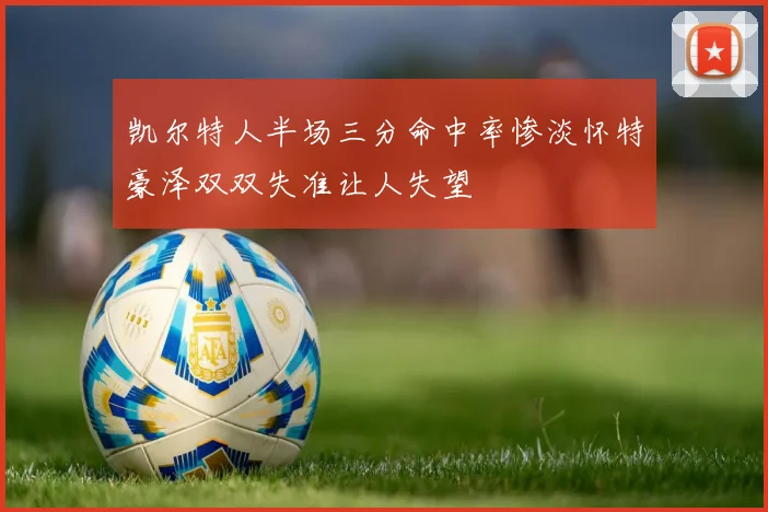 凯尔特人半场三分命中率惨淡怀特豪泽双双失准让人失望