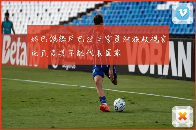 姆巴佩怒斥巴拉圭官员种族歧视言论直言其不配代表国家