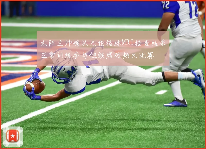 太阳主帅确认杰伦格林MRI检查结果正常训练参与但缺席对热火比赛