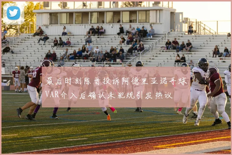 最后时刻陈晋投诉阿德里亚诺手球VAR介入后确认未犯规引发热议