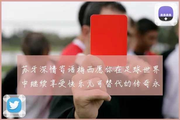 苏牙深情寄语梅西愿你在足球世界中继续享受快乐无可替代的传奇永存