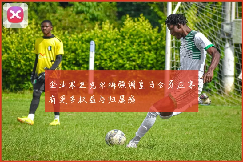企业家里克尔梅强调皇马会员应享有更多权益与归属感