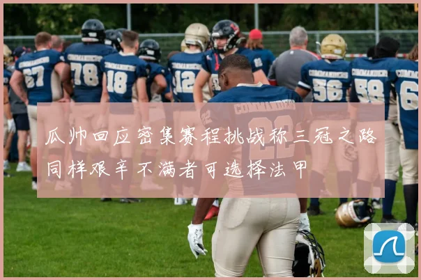 瓜帅回应密集赛程挑战称三冠之路同样艰辛不满者可选择法甲