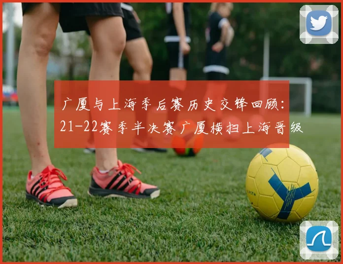 广厦与上海季后赛历史交锋回顾：21-22赛季半决赛广厦横扫上海晋级决赛