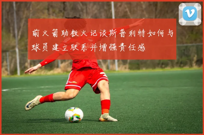 前火箭助教火记谈斯普利特如何与球员建立联系并增强责任感