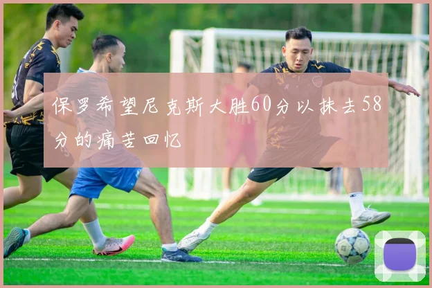 保罗希望尼克斯大胜60分以抹去58分的痛苦回忆