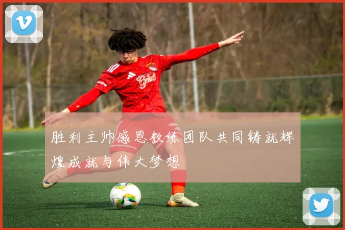 胜利主帅感恩教练团队共同铸就辉煌成就与伟大梦想