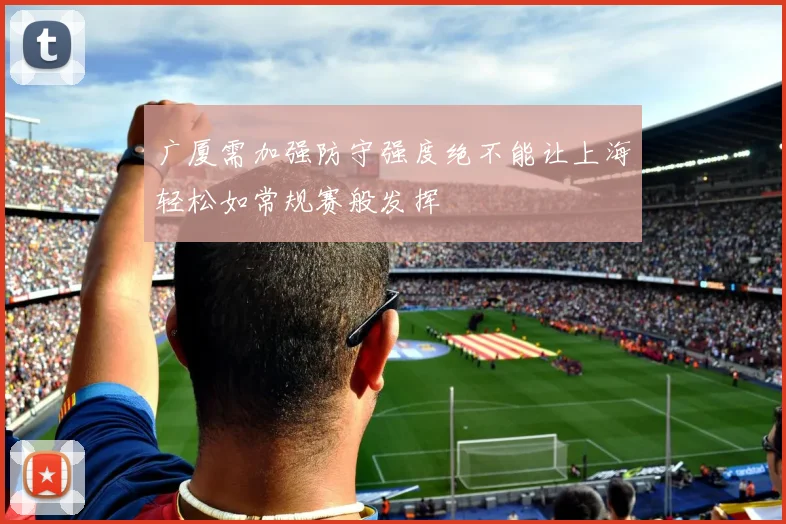 广厦需加强防守强度绝不能让上海轻松如常规赛般发挥