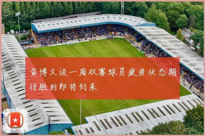 黄博文谈一周双赛球员疲劳状态期待胜利即将到来
