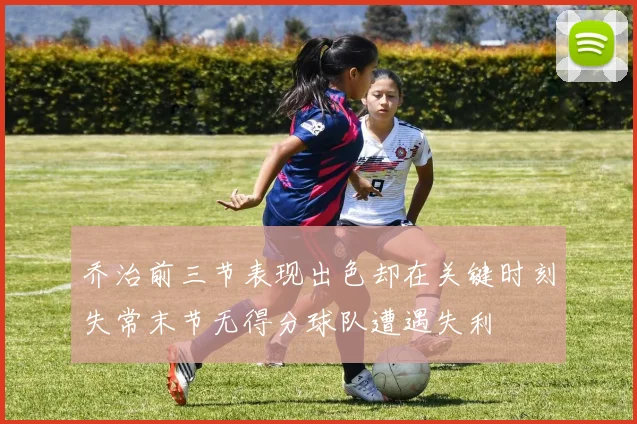 乔治前三节表现出色却在关键时刻失常末节无得分球队遭遇失利