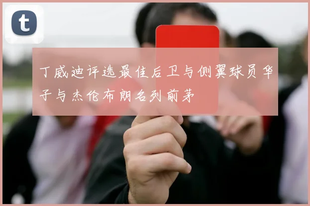 丁威迪评选最佳后卫与侧翼球员华子与杰伦布朗名列前茅