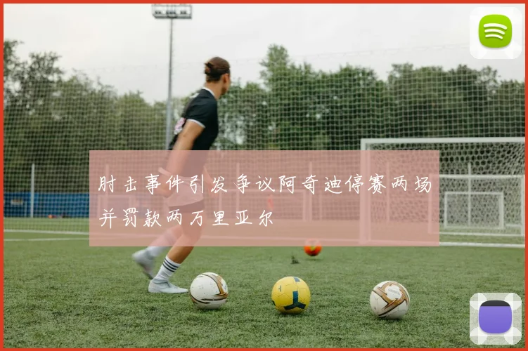 肘击事件引发争议阿奇迪停赛两场并罚款两万里亚尔