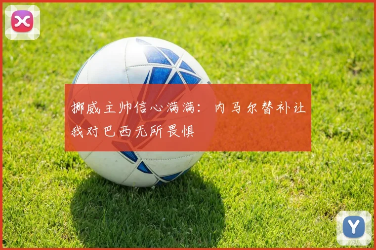 挪威主帅信心满满：内马尔替补让我对巴西无所畏惧