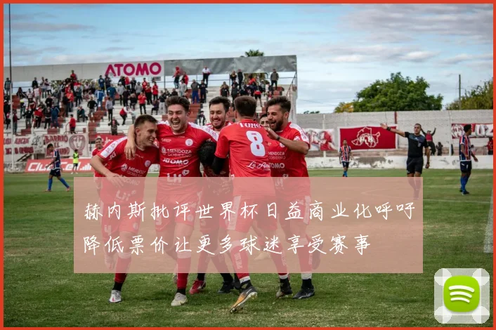 赫内斯批评世界杯日益商业化呼吁降低票价让更多球迷享受赛事