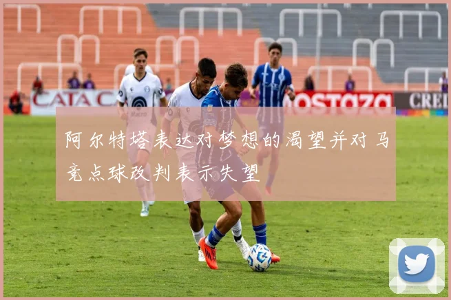 阿尔特塔表达对梦想的渴望并对马竞点球改判表示失望