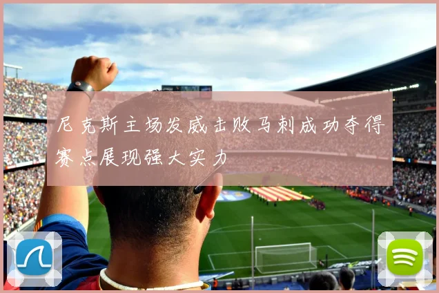 尼克斯主场发威击败马刺成功夺得赛点展现强大实力