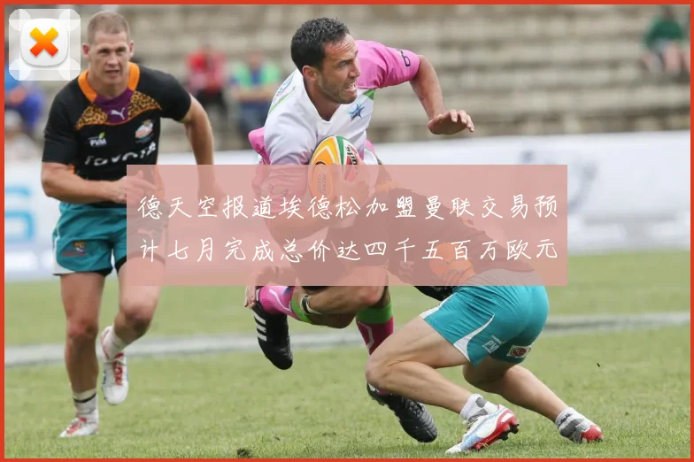 德天空报道埃德松加盟曼联交易预计七月完成总价达四千五百万欧元