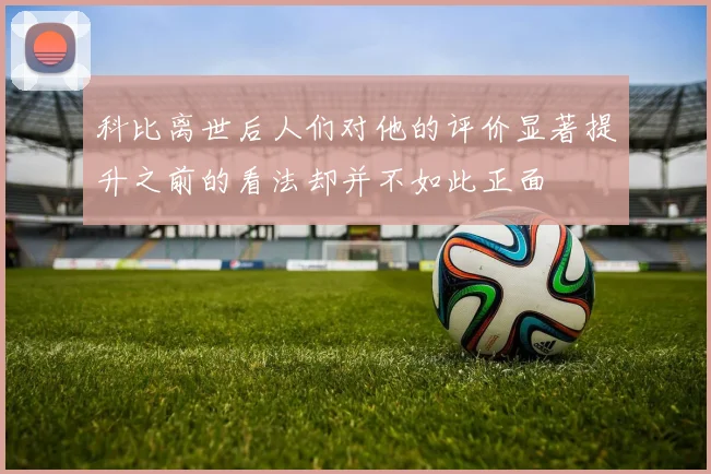 科比离世后人们对他的评价显著提升之前的看法却并不如此正面