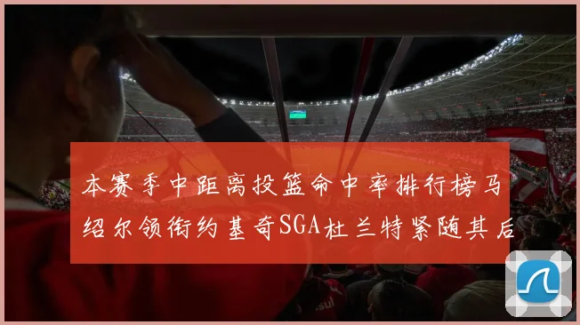本赛季中距离投篮命中率排行榜马绍尔领衔约基奇SGA杜兰特紧随其后