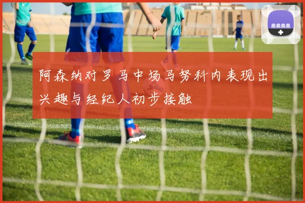 阿森纳对罗马中场马努科内表现出兴趣与经纪人初步接触