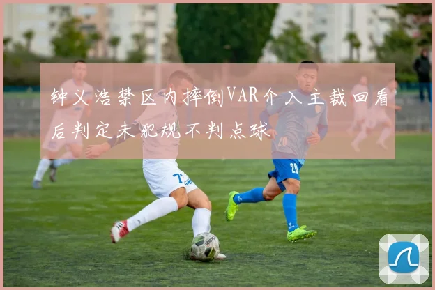 钟义浩禁区内摔倒VAR介入主裁回看后判定未犯规不判点球
