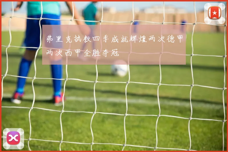 弗里克执教四季成就辉煌两次德甲两次西甲全胜夺冠