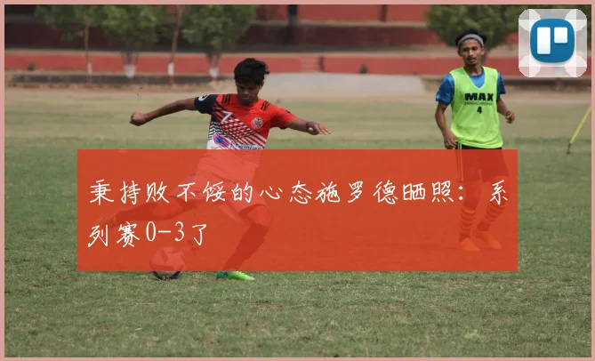 秉持败不馁的心态施罗德晒照：系列赛0-3了