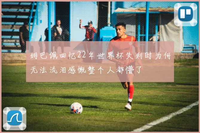 姆巴佩回忆22年世界杯失利时为何无法流泪感慨整个人都懵了