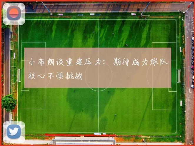 小布朗谈重建压力：期待成为球队核心不惧挑战