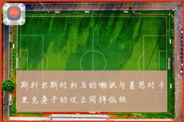 斯科尔斯对利马的嘲讽与基恩对卡里克妻子的攻击同样低级